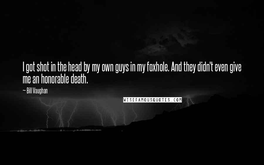 Bill Vaughan Quotes: I got shot in the head by my own guys in my foxhole. And they didn't even give me an honorable death.