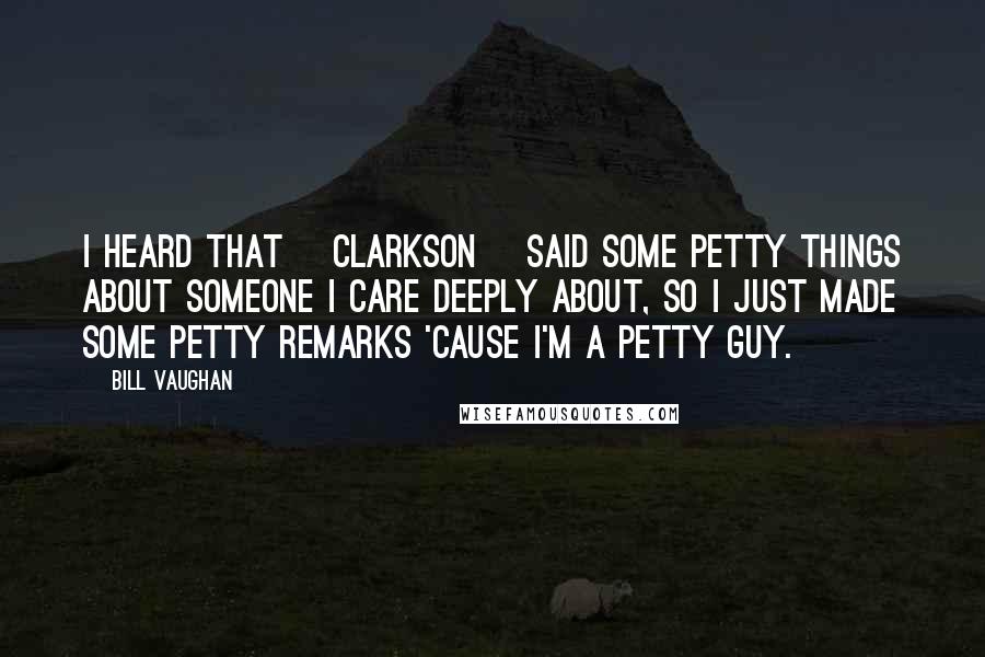 Bill Vaughan Quotes: I heard that [Clarkson] said some petty things about someone I care deeply about, so I just made some petty remarks 'cause I'm a petty guy.