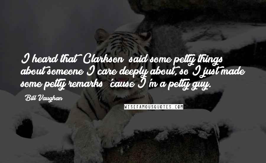 Bill Vaughan Quotes: I heard that [Clarkson] said some petty things about someone I care deeply about, so I just made some petty remarks 'cause I'm a petty guy.