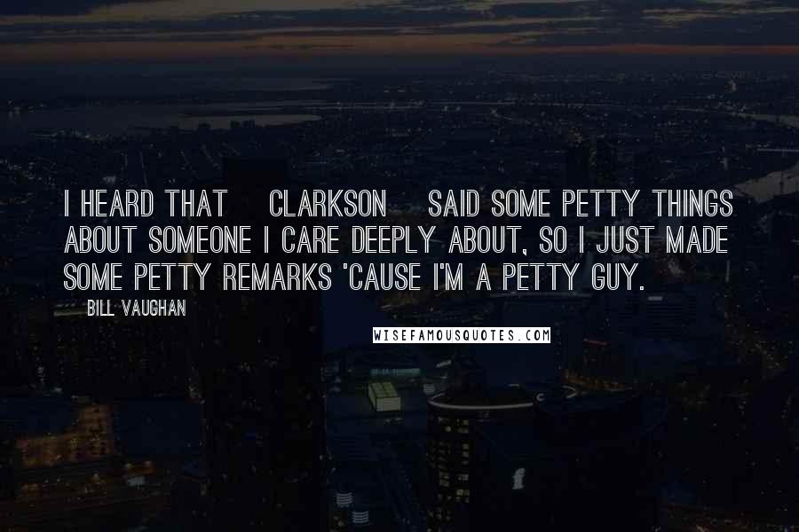 Bill Vaughan Quotes: I heard that [Clarkson] said some petty things about someone I care deeply about, so I just made some petty remarks 'cause I'm a petty guy.