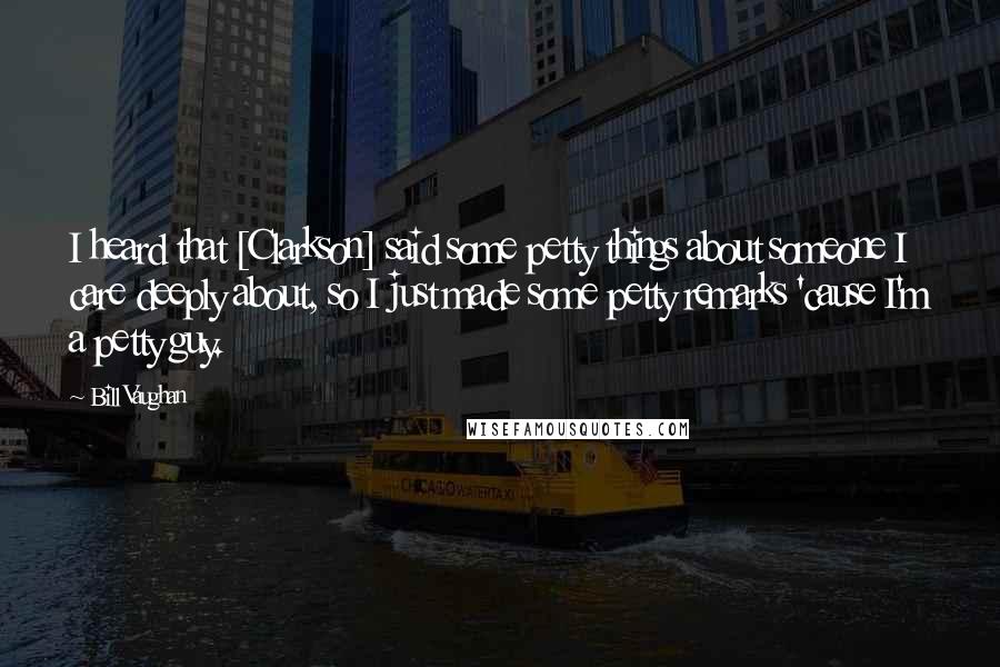 Bill Vaughan Quotes: I heard that [Clarkson] said some petty things about someone I care deeply about, so I just made some petty remarks 'cause I'm a petty guy.