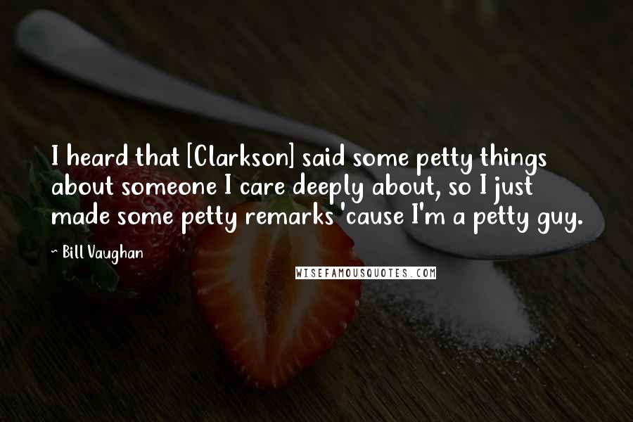 Bill Vaughan Quotes: I heard that [Clarkson] said some petty things about someone I care deeply about, so I just made some petty remarks 'cause I'm a petty guy.
