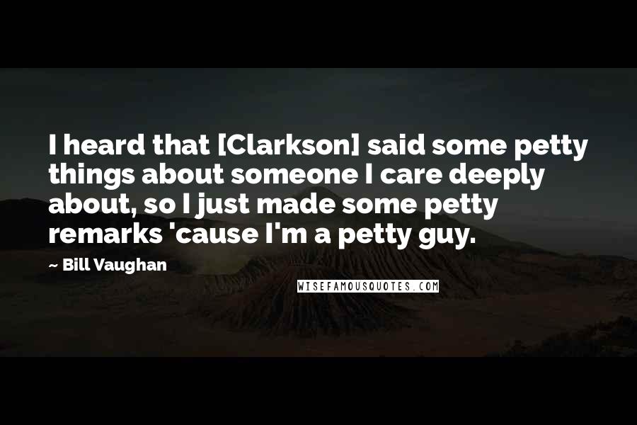 Bill Vaughan Quotes: I heard that [Clarkson] said some petty things about someone I care deeply about, so I just made some petty remarks 'cause I'm a petty guy.