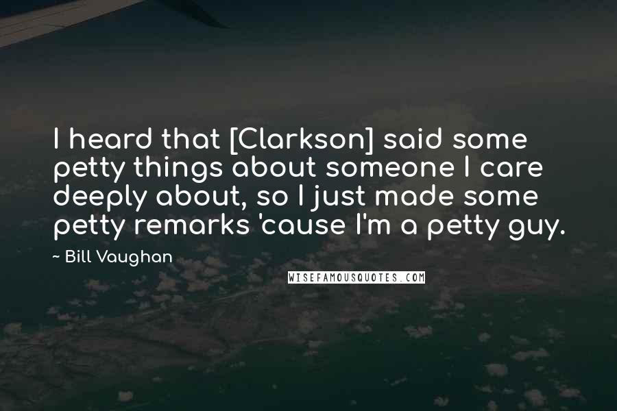Bill Vaughan Quotes: I heard that [Clarkson] said some petty things about someone I care deeply about, so I just made some petty remarks 'cause I'm a petty guy.