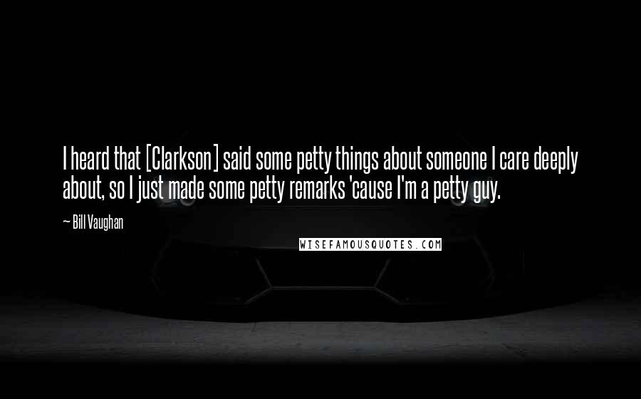 Bill Vaughan Quotes: I heard that [Clarkson] said some petty things about someone I care deeply about, so I just made some petty remarks 'cause I'm a petty guy.