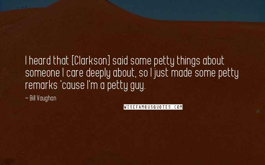 Bill Vaughan Quotes: I heard that [Clarkson] said some petty things about someone I care deeply about, so I just made some petty remarks 'cause I'm a petty guy.