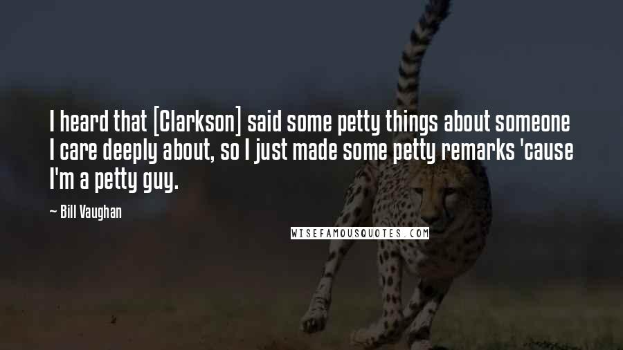 Bill Vaughan Quotes: I heard that [Clarkson] said some petty things about someone I care deeply about, so I just made some petty remarks 'cause I'm a petty guy.