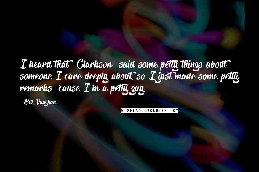 Bill Vaughan Quotes: I heard that [Clarkson] said some petty things about someone I care deeply about, so I just made some petty remarks 'cause I'm a petty guy.