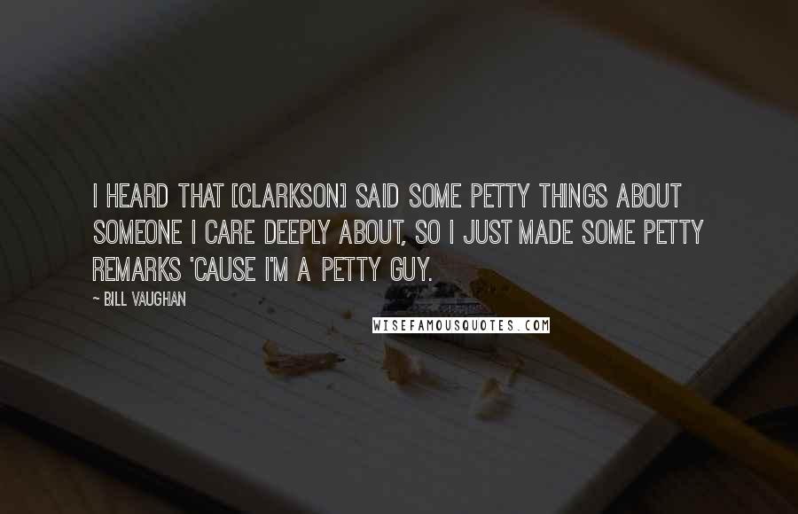 Bill Vaughan Quotes: I heard that [Clarkson] said some petty things about someone I care deeply about, so I just made some petty remarks 'cause I'm a petty guy.