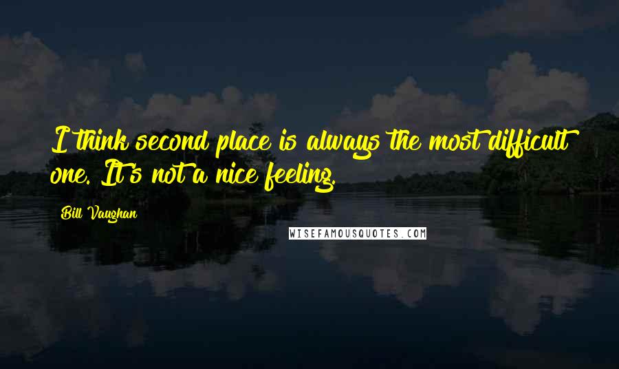 Bill Vaughan Quotes: I think second place is always the most difficult one. It's not a nice feeling.