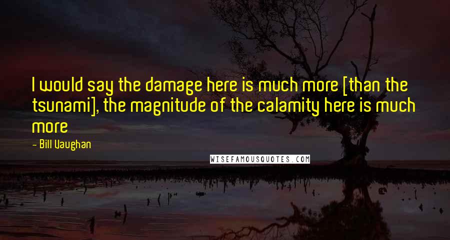 Bill Vaughan Quotes: I would say the damage here is much more [than the tsunami], the magnitude of the calamity here is much more