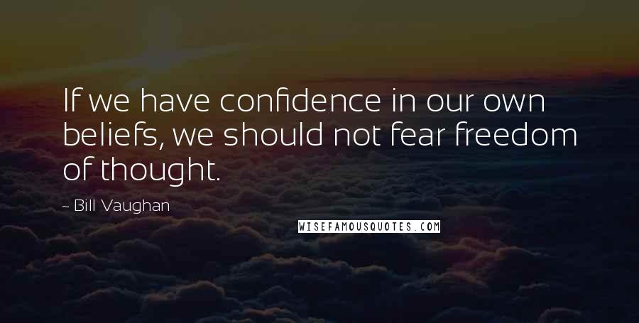 Bill Vaughan Quotes: If we have confidence in our own beliefs, we should not fear freedom of thought.