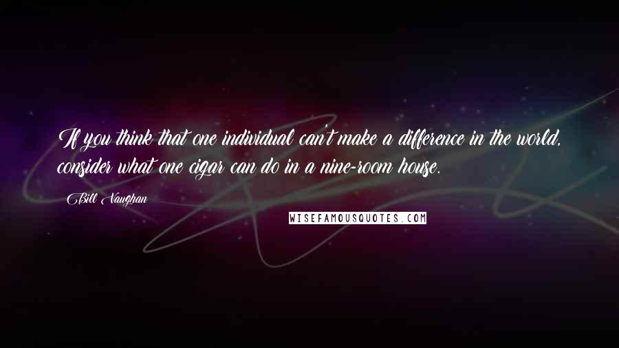 Bill Vaughan Quotes: If you think that one individual can't make a difference in the world, consider what one cigar can do in a nine-room house.