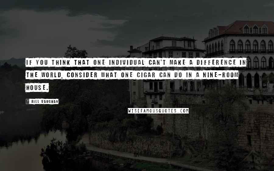 Bill Vaughan Quotes: If you think that one individual can't make a difference in the world, consider what one cigar can do in a nine-room house.