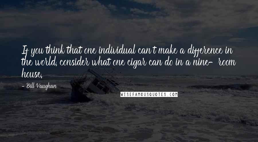 Bill Vaughan Quotes: If you think that one individual can't make a difference in the world, consider what one cigar can do in a nine-room house.