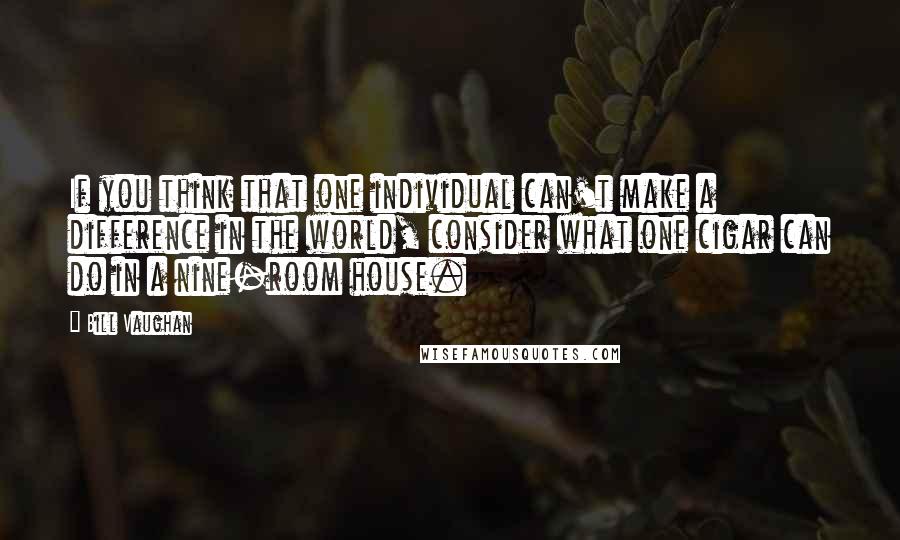 Bill Vaughan Quotes: If you think that one individual can't make a difference in the world, consider what one cigar can do in a nine-room house.