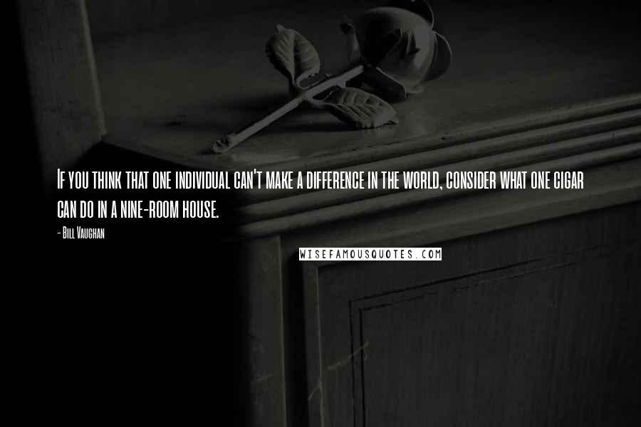 Bill Vaughan Quotes: If you think that one individual can't make a difference in the world, consider what one cigar can do in a nine-room house.