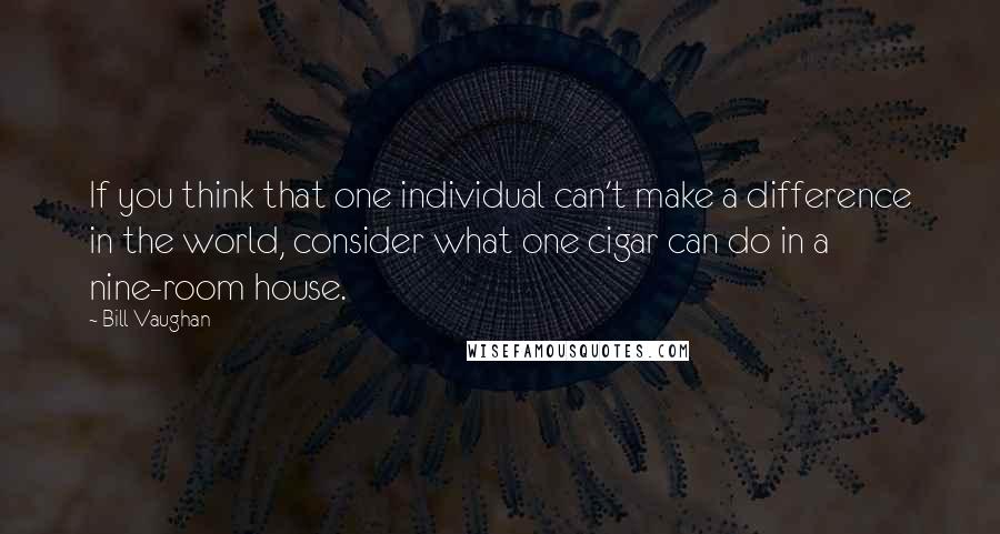 Bill Vaughan Quotes: If you think that one individual can't make a difference in the world, consider what one cigar can do in a nine-room house.