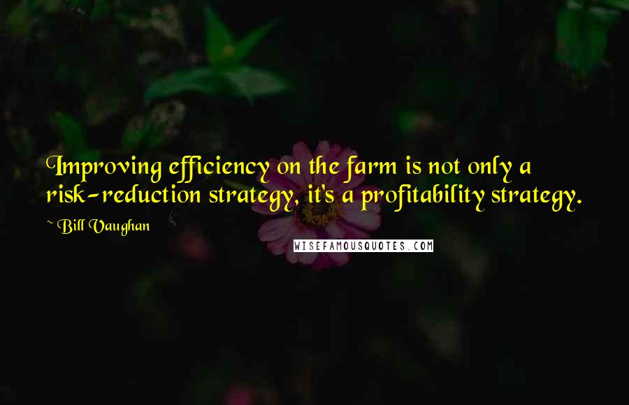 Bill Vaughan Quotes: Improving efficiency on the farm is not only a risk-reduction strategy, it's a profitability strategy.