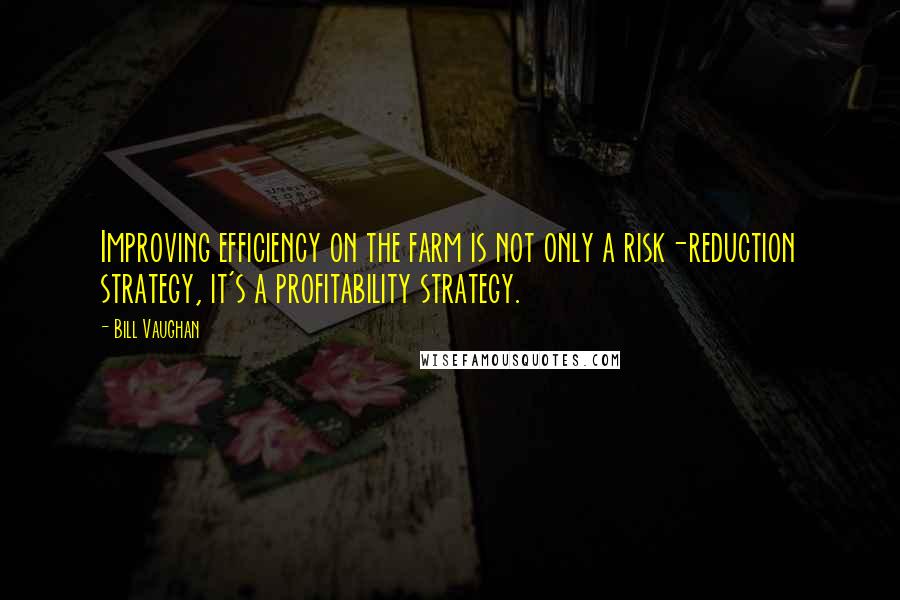 Bill Vaughan Quotes: Improving efficiency on the farm is not only a risk-reduction strategy, it's a profitability strategy.