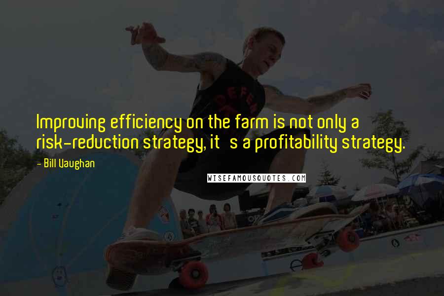 Bill Vaughan Quotes: Improving efficiency on the farm is not only a risk-reduction strategy, it's a profitability strategy.