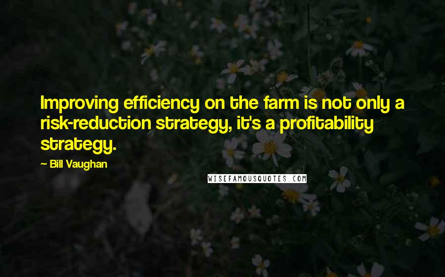 Bill Vaughan Quotes: Improving efficiency on the farm is not only a risk-reduction strategy, it's a profitability strategy.