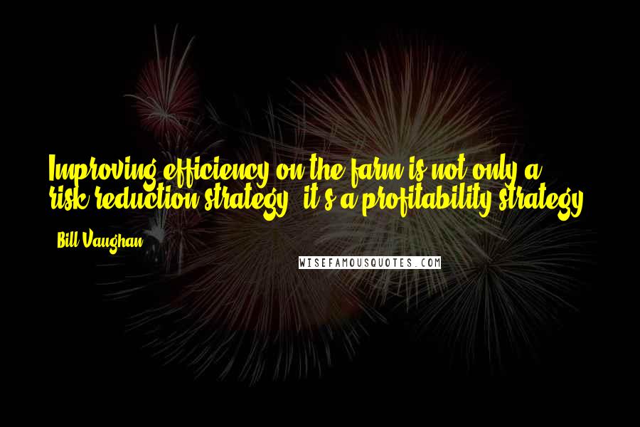 Bill Vaughan Quotes: Improving efficiency on the farm is not only a risk-reduction strategy, it's a profitability strategy.
