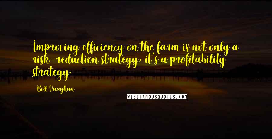 Bill Vaughan Quotes: Improving efficiency on the farm is not only a risk-reduction strategy, it's a profitability strategy.