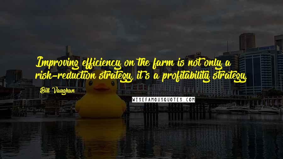 Bill Vaughan Quotes: Improving efficiency on the farm is not only a risk-reduction strategy, it's a profitability strategy.