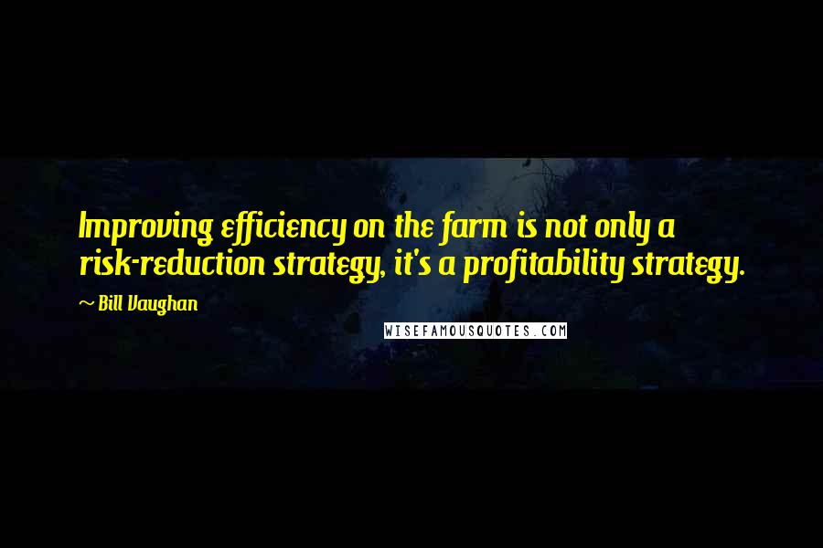 Bill Vaughan Quotes: Improving efficiency on the farm is not only a risk-reduction strategy, it's a profitability strategy.