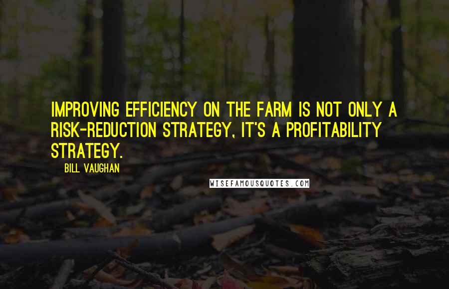 Bill Vaughan Quotes: Improving efficiency on the farm is not only a risk-reduction strategy, it's a profitability strategy.
