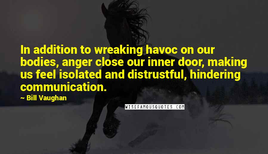 Bill Vaughan Quotes: In addition to wreaking havoc on our bodies, anger close our inner door, making us feel isolated and distrustful, hindering communication.