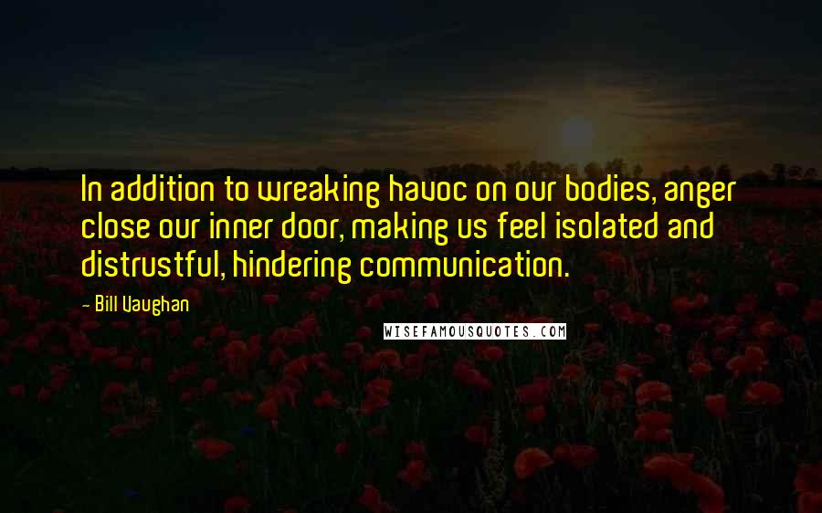 Bill Vaughan Quotes: In addition to wreaking havoc on our bodies, anger close our inner door, making us feel isolated and distrustful, hindering communication.
