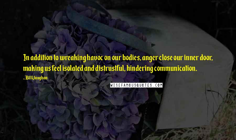Bill Vaughan Quotes: In addition to wreaking havoc on our bodies, anger close our inner door, making us feel isolated and distrustful, hindering communication.