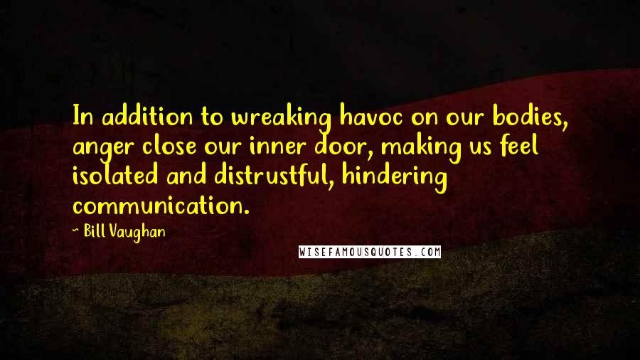 Bill Vaughan Quotes: In addition to wreaking havoc on our bodies, anger close our inner door, making us feel isolated and distrustful, hindering communication.