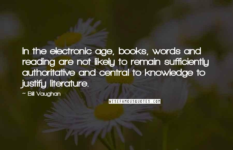 Bill Vaughan Quotes: In the electronic age, books, words and reading are not likely to remain sufficiently authoritative and central to knowledge to justify literature.