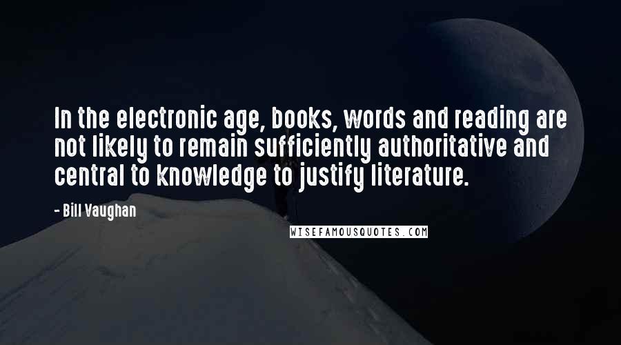 Bill Vaughan Quotes: In the electronic age, books, words and reading are not likely to remain sufficiently authoritative and central to knowledge to justify literature.