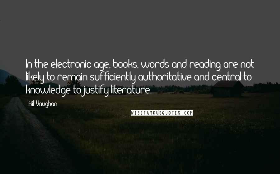 Bill Vaughan Quotes: In the electronic age, books, words and reading are not likely to remain sufficiently authoritative and central to knowledge to justify literature.