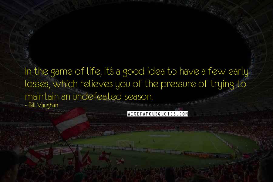 Bill Vaughan Quotes: In the game of life, it's a good idea to have a few early losses, which relieves you of the pressure of trying to maintain an undefeated season.