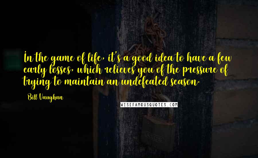 Bill Vaughan Quotes: In the game of life, it's a good idea to have a few early losses, which relieves you of the pressure of trying to maintain an undefeated season.