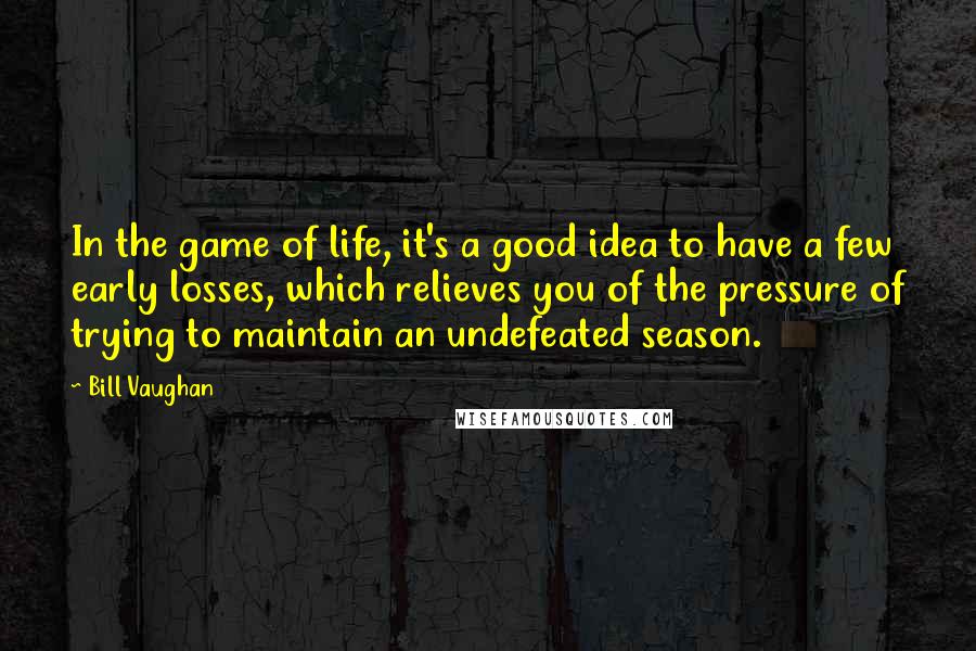 Bill Vaughan Quotes: In the game of life, it's a good idea to have a few early losses, which relieves you of the pressure of trying to maintain an undefeated season.