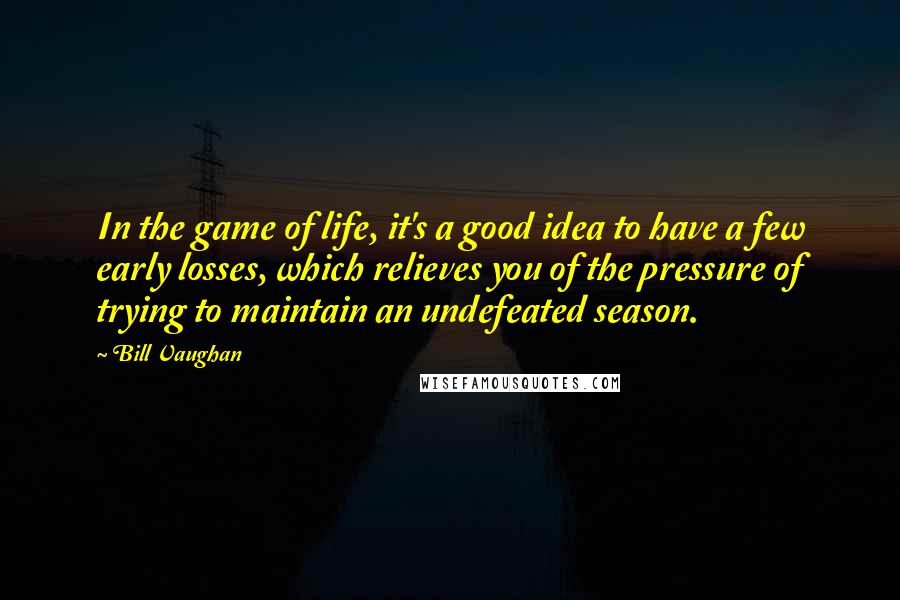 Bill Vaughan Quotes: In the game of life, it's a good idea to have a few early losses, which relieves you of the pressure of trying to maintain an undefeated season.