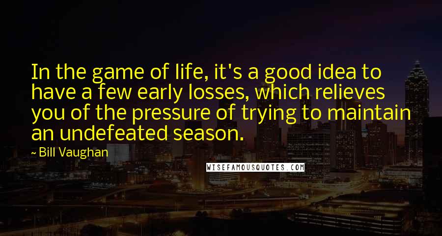 Bill Vaughan Quotes: In the game of life, it's a good idea to have a few early losses, which relieves you of the pressure of trying to maintain an undefeated season.