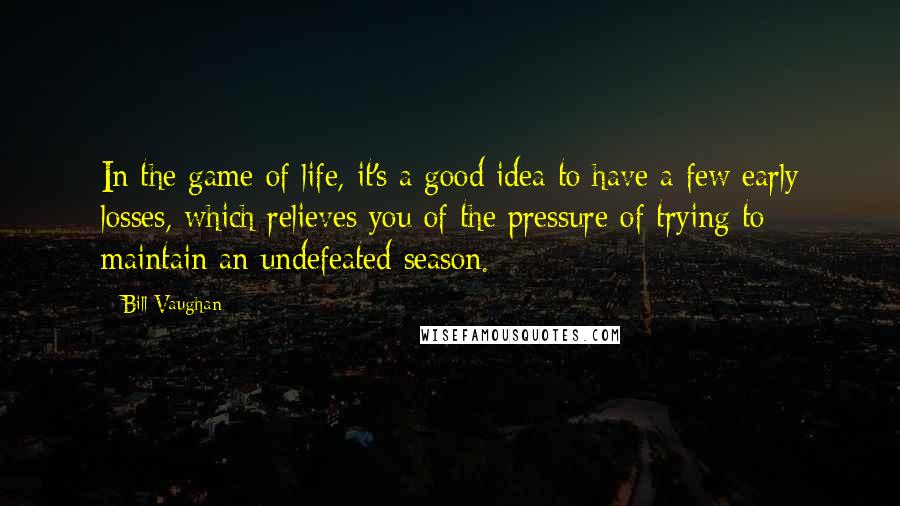 Bill Vaughan Quotes: In the game of life, it's a good idea to have a few early losses, which relieves you of the pressure of trying to maintain an undefeated season.