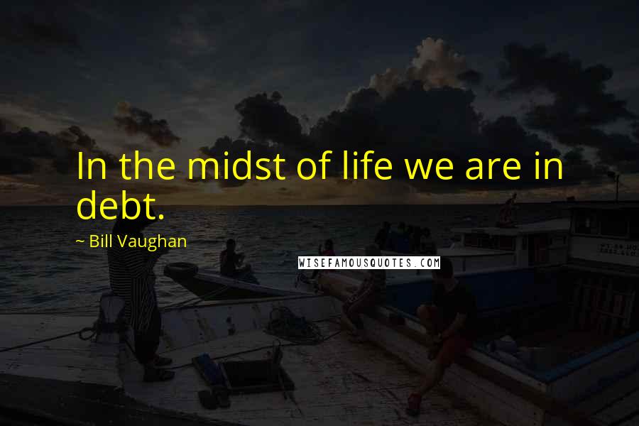 Bill Vaughan Quotes: In the midst of life we are in debt.
