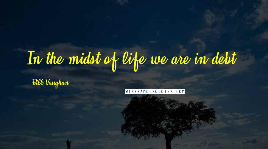 Bill Vaughan Quotes: In the midst of life we are in debt.