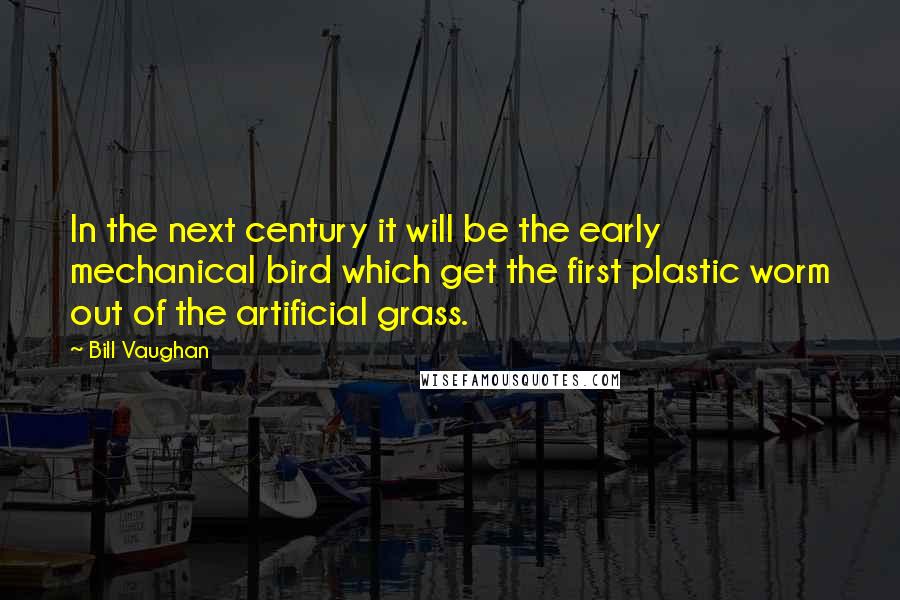 Bill Vaughan Quotes: In the next century it will be the early mechanical bird which get the first plastic worm out of the artificial grass.