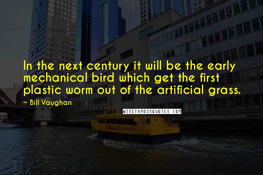 Bill Vaughan Quotes: In the next century it will be the early mechanical bird which get the first plastic worm out of the artificial grass.