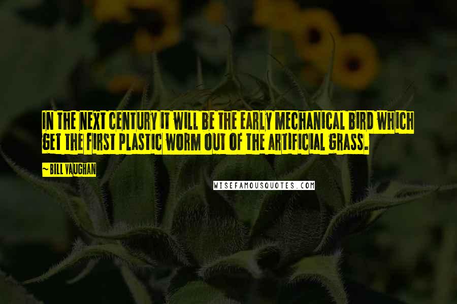 Bill Vaughan Quotes: In the next century it will be the early mechanical bird which get the first plastic worm out of the artificial grass.