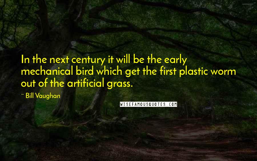 Bill Vaughan Quotes: In the next century it will be the early mechanical bird which get the first plastic worm out of the artificial grass.